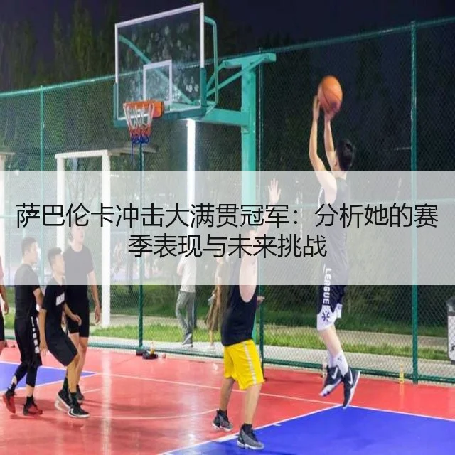 萨巴伦卡冲击大满贯冠军：分析她的赛季表现与未来挑战