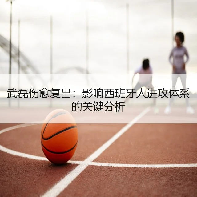 武磊伤愈复出:影响西班牙人进攻体系的关键分析